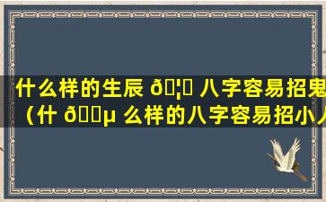 什么样的生辰 🦊 八字容易招鬼（什 🐵 么样的八字容易招小人）